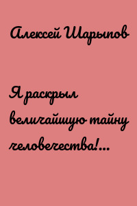 Я раскрыл величайшую тайну человечества!…