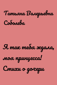 Я так тебя ждала, моя принцесса! Стихи о дочери
