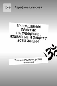 50 волшебных практик на очищение, исцеление и защиту всей жизни. Травы, соль, руны, рейки, ченнелинг