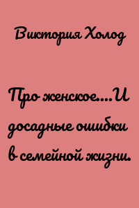 Про женское....И досадные ошибки в семейной жизни.