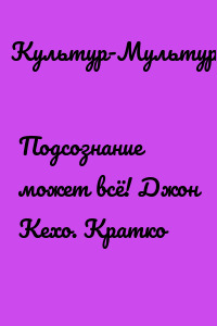 Подсознание может всё! Джон Кехо. Кратко