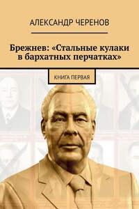 Брежнев: «Стальные кулаки в бархатных перчатках». Книга первая